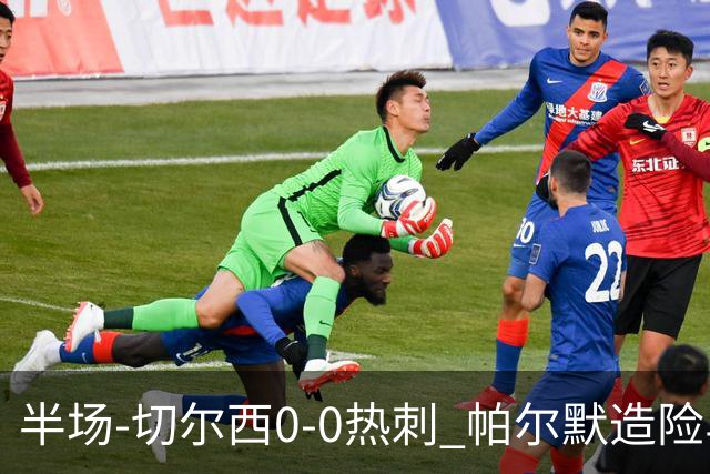 半场-切尔西0-0热刺 帕尔默造险马尔穆什失良机彭德斯神扑救主