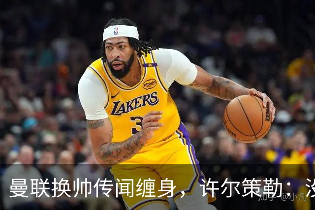 曼联换帅传闻缠身，许尔策勒：没时间想，我专注布莱顿