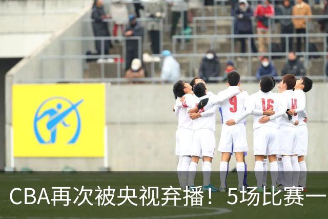 CBA再次被央视弃播！5场比赛一场都不播：广东北京两大强队被无视了？